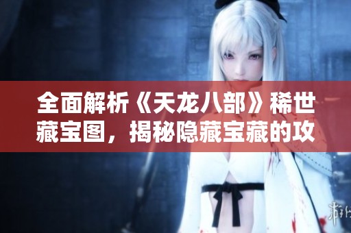 全面解析《天龙八部》稀世藏宝图，揭秘隐藏宝藏的攻略技巧