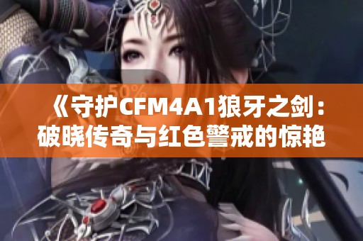 《守护CFM4A1狼牙之剑：破晓传奇与红色警戒的惊艳交锋》