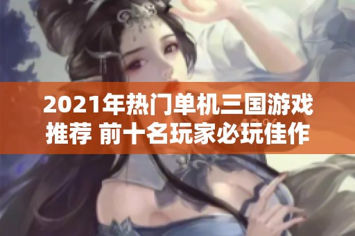 2021年热门单机三国游戏推荐 前十名玩家必玩佳作