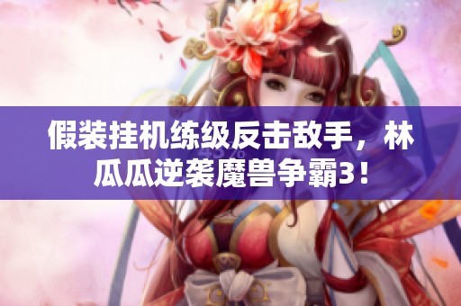 假装挂机练级反击敌手，林瓜瓜逆袭魔兽争霸3！