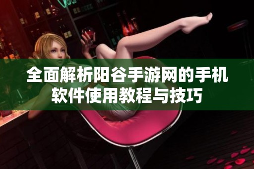 全面解析阳谷手游网的手机软件使用教程与技巧