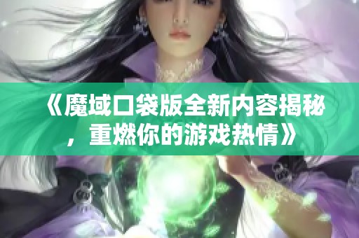 《魔域口袋版全新内容揭秘，重燃你的游戏热情》