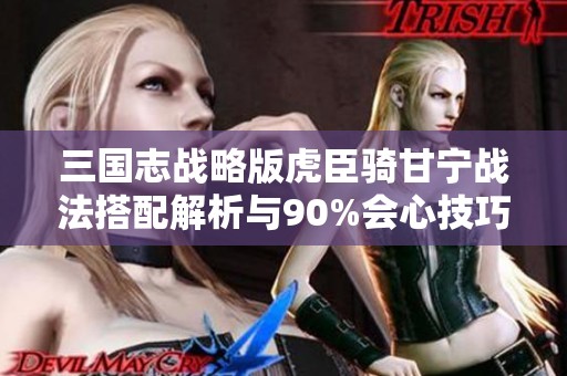 三国志战略版虎臣骑甘宁战法搭配解析与90%会心技巧分享