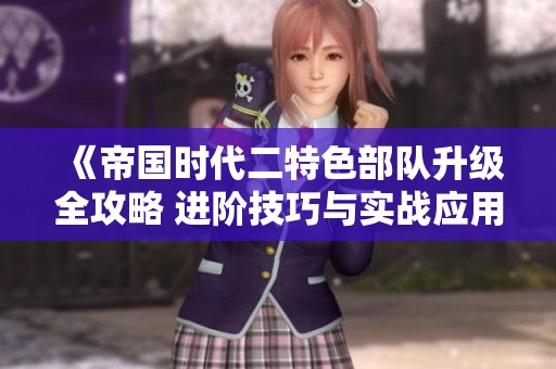 《帝国时代二特色部队升级全攻略 进阶技巧与实战应用》