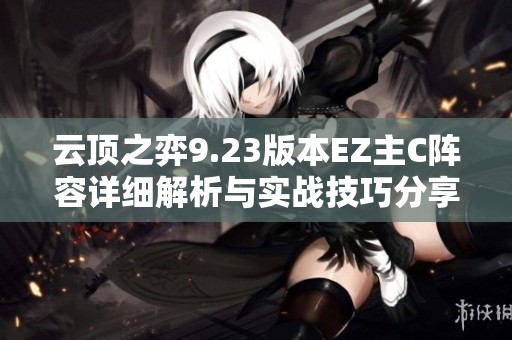 云顶之弈9.23版本EZ主C阵容详细解析与实战技巧分享