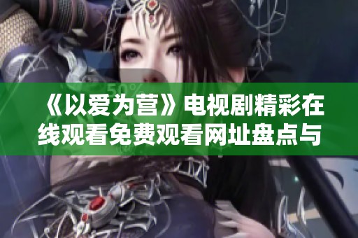 《以爱为营》电视剧精彩在线观看免费观看网址盘点与推荐