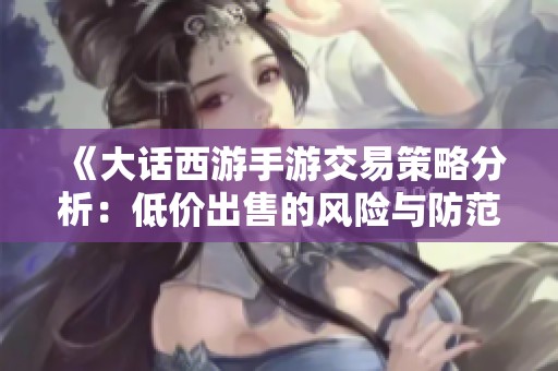 《大话西游手游交易策略分析：低价出售的风险与防范》