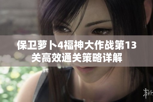 保卫萝卜4福神大作战第13关高效通关策略详解
