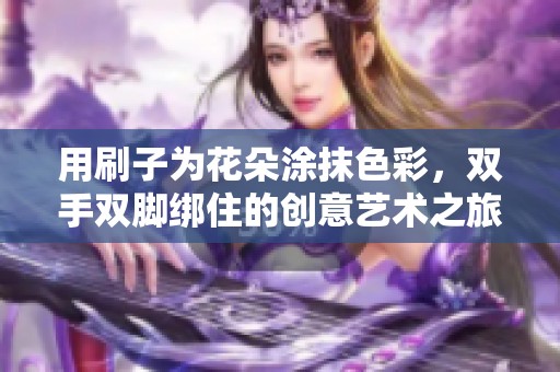 用刷子为花朵涂抹色彩，双手双脚绑住的创意艺术之旅