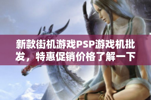 新款街机游戏PSP游戏机批发，特惠促销价格了解一下