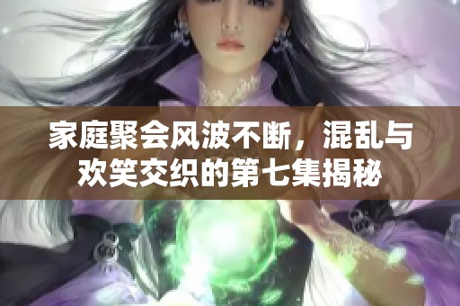 家庭聚会风波不断，混乱与欢笑交织的第七集揭秘
