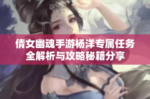 倩女幽魂手游杨洋专属任务全解析与攻略秘籍分享