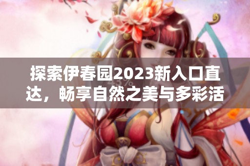 探索伊春园2023新入口直达，畅享自然之美与多彩活动