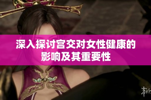 深入探讨宫交对女性健康的影响及其重要性