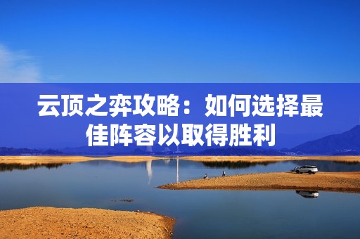 云顶之弈攻略：如何选择最佳阵容以取得胜利