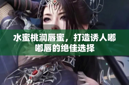 水蜜桃润唇蜜，打造诱人嘟嘟唇的绝佳选择