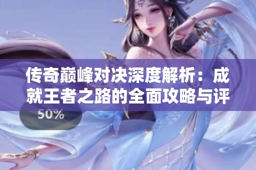 传奇巅峰对决深度解析：成就王者之路的全面攻略与评测