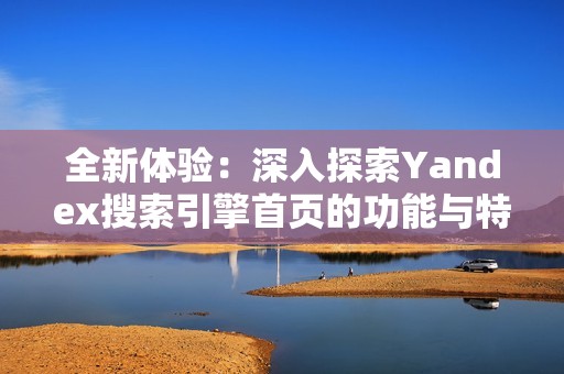 全新体验：深入探索Yandex搜索引擎首页的功能与特点