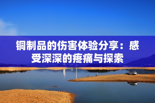 铜制品的伤害体验分享：感受深深的疼痛与探索