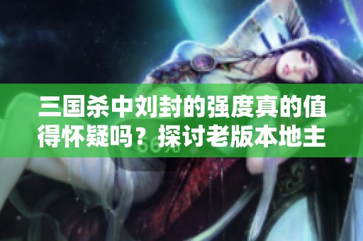 三国杀中刘封的强度真的值得怀疑吗？探讨老版本地主的实力展现