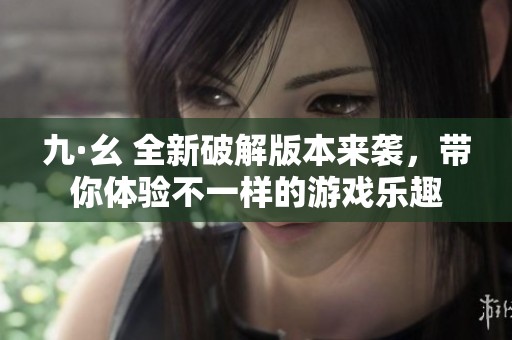 九·幺 全新破解版本来袭，带你体验不一样的游戏乐趣