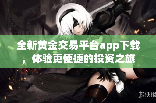 全新黄金交易平台app下载，体验更便捷的投资之旅