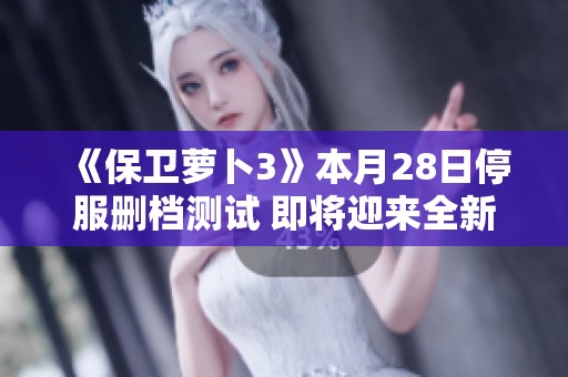 《保卫萝卜3》本月28日停服删档测试 即将迎来全新版本更新与重启