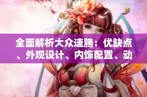 全面解析大众速腾：优缺点、外观设计、内饰配置、动力表现及油耗分析