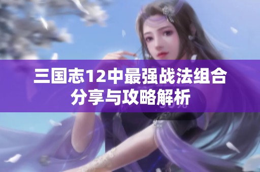 三国志12中最强战法组合分享与攻略解析