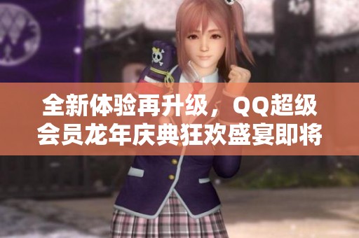 全新体验再升级，QQ超级会员龙年庆典狂欢盛宴即将开启