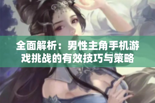 全面解析：男性主角手机游戏挑战的有效技巧与策略