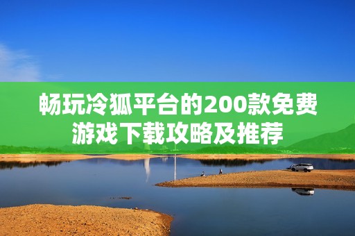 畅玩冷狐平台的200款免费游戏下载攻略及推荐
