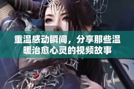 重温感动瞬间，分享那些温暖治愈心灵的视频故事