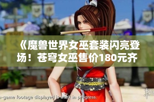 《魔兽世界女巫套装闪亮登场！苍穹女巫售价180元齐聚三大幻化》