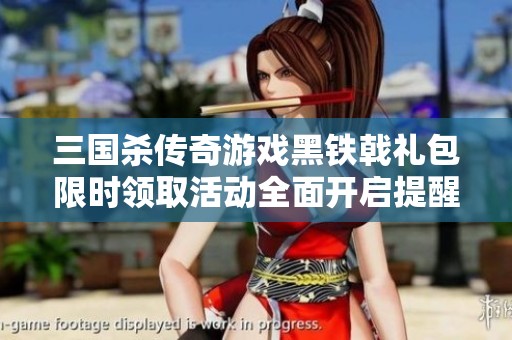 三国杀传奇游戏黑铁戟礼包限时领取活动全面开启提醒