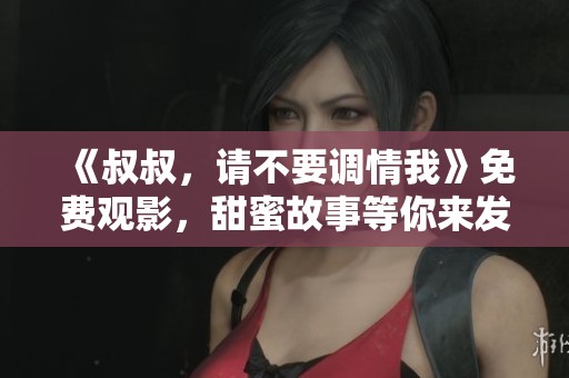 《叔叔，请不要调情我》免费观影，甜蜜故事等你来发现