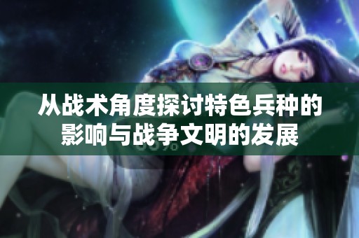 从战术角度探讨特色兵种的影响与战争文明的发展