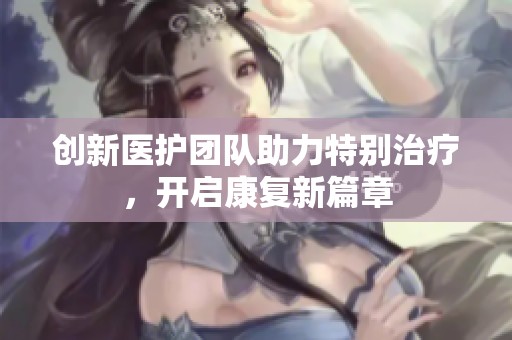 创新医护团队助力特别治疗，开启康复新篇章