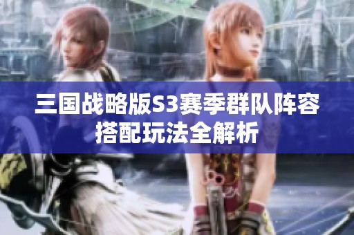 三国战略版S3赛季群队阵容搭配玩法全解析
