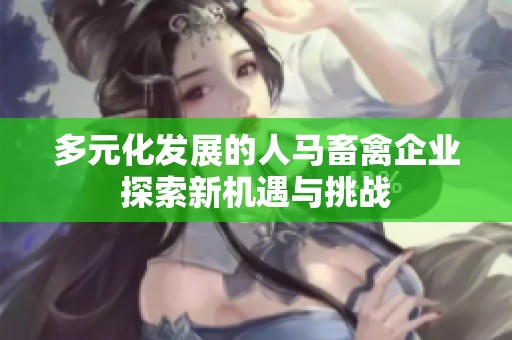 多元化发展的人马畜禽企业探索新机遇与挑战