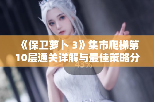 《保卫萝卜 3》集市爬梯第10层通关详解与最佳策略分享