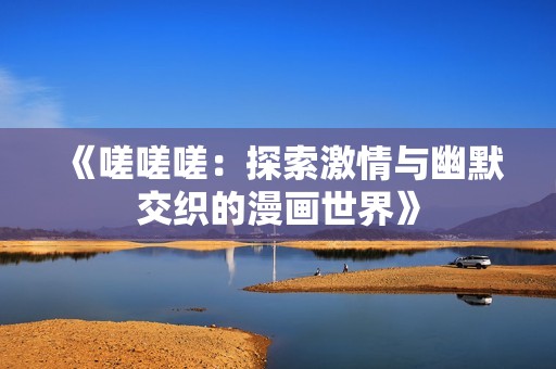 《嗟嗟嗟：探索激情与幽默交织的漫画世界》