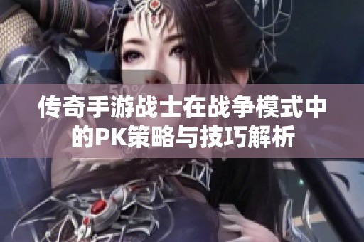 传奇手游战士在战争模式中的PK策略与技巧解析