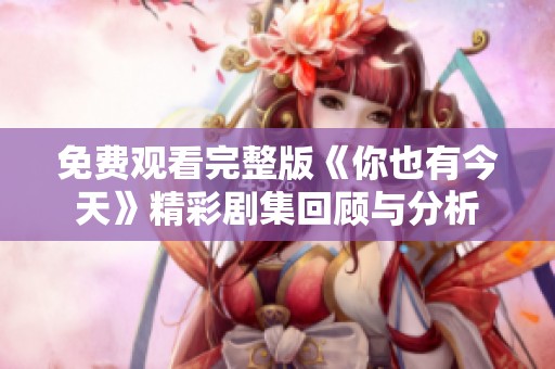 免费观看完整版《你也有今天》精彩剧集回顾与分析