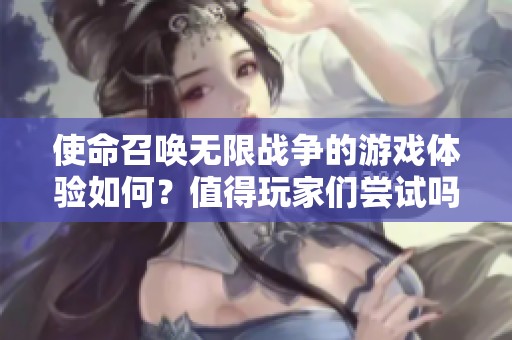 使命召唤无限战争的游戏体验如何？值得玩家们尝试吗？