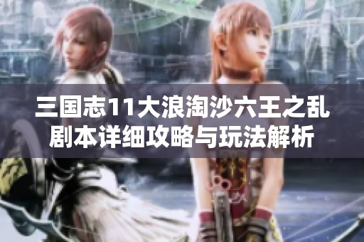 三国志11大浪淘沙六王之乱剧本详细攻略与玩法解析