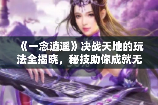 《一念逍遥》决战天地的玩法全揭晓，秘技助你成就无敌人生