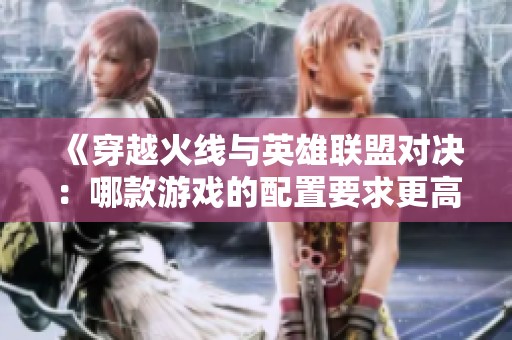 《穿越火线与英雄联盟对决：哪款游戏的配置要求更高》