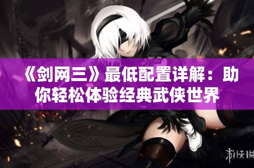 《剑网三》最低配置详解：助你轻松体验经典武侠世界