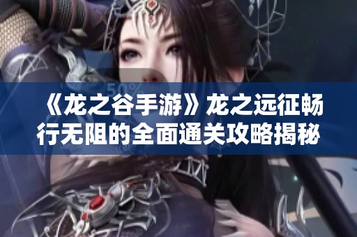 《龙之谷手游》龙之远征畅行无阻的全面通关攻略揭秘